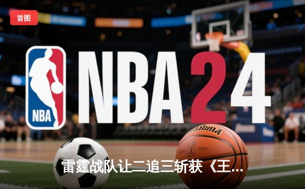 雷霆战队让二追三斩获《王者荣耀》职业联赛春季赛总冠军，飞云斩获FMVP